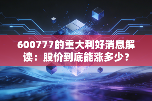 600777的重大利好消息解读：股价到底能涨多少？