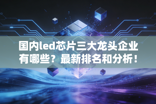 国内led芯片三大龙头企业有哪些？最新排名和分析！