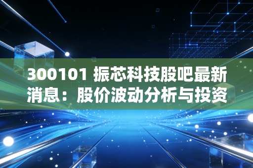 300101 振芯科技股吧最新消息：股价波动分析与投资建议