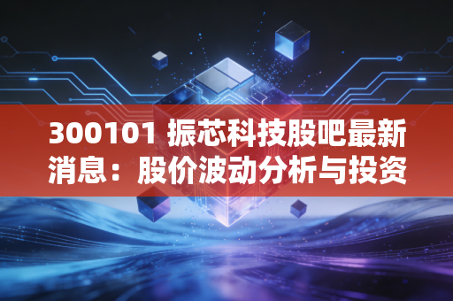 300101 振芯科技股吧最新消息：股价波动分析与投资建议