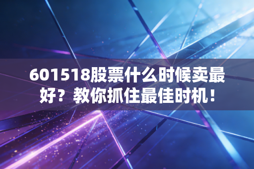 601518股票什么时候卖最好？教你抓住最佳时机！
