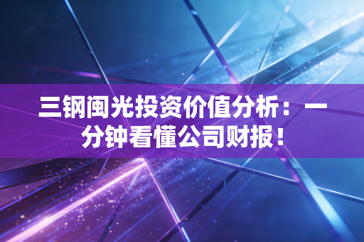 三钢闽光投资价值分析：一分钟看懂公司财报！