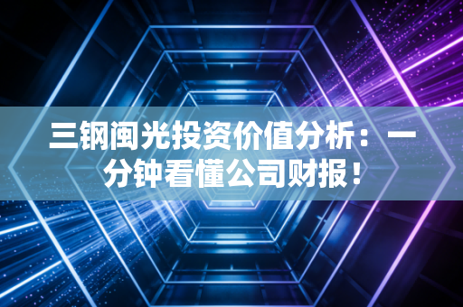 三钢闽光投资价值分析：一分钟看懂公司财报！