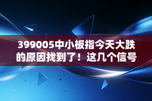 399005中小板指今天大跌的原因找到了！这几个信号要注意