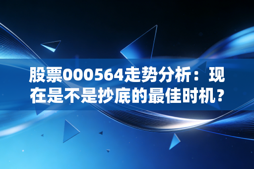 股票000564走势分析：现在是不是抄底的最佳时机？