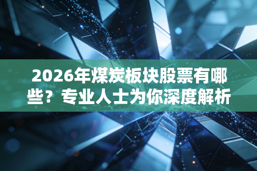 2026年煤炭板块股票有哪些？专业人士为你深度解析！