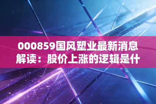 000859国风塑业最新消息解读：股价上涨的逻辑是什么？