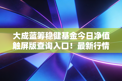 大成蓝筹稳健基金今日净值触屏版查询入口!最新行情动态解析!