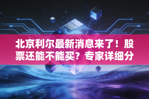 北京利尔最新消息来了!股票还能不能买?专家详细分析!