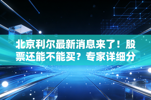 北京利尔最新消息来了!股票还能不能买?专家详细分析!