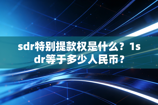 sdr特别提款权是什么？1sdr等于多少人民币？
