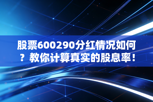 股票600290分红情况如何？教你计算真实的股息率！