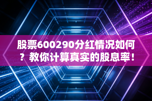 股票600290分红情况如何？教你计算真实的股息率！