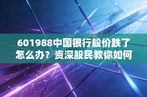 601988中国银行股价跌了怎么办?资深股民教你如何解套!