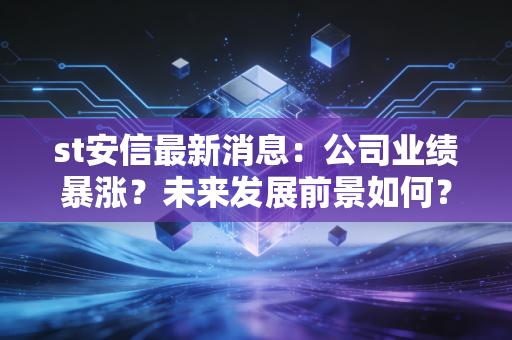st安信最新消息：公司业绩暴涨？未来发展前景如何？