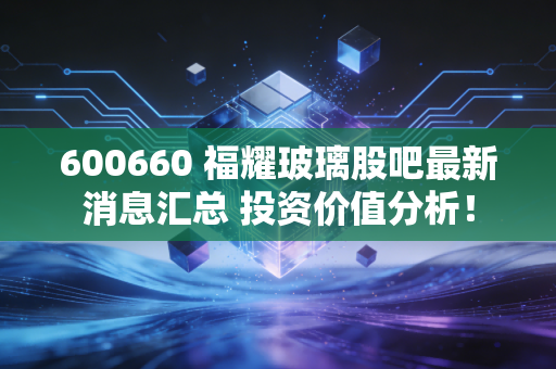 600660 福耀玻璃股吧最新消息汇总 投资价值分析！