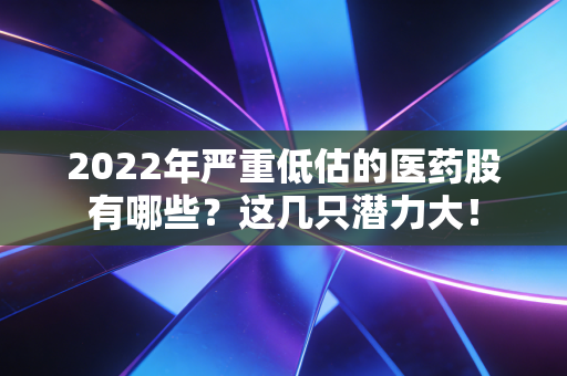 2022年严重低估的医药股有哪些？这几只潜力大！