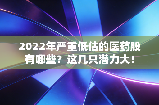 2022年严重低估的医药股有哪些？这几只潜力大！