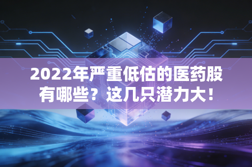 2022年严重低估的医药股有哪些？这几只潜力大！