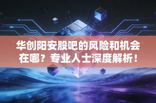 华创阳安股吧的风险和机会在哪？专业人士深度解析！