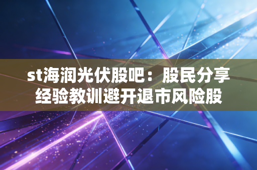 st海润光伏股吧：股民分享经验教训避开退市风险股