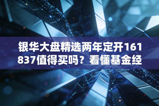 银华大盘精选两年定开161837值得买吗？看懂基金经理的投资策略！