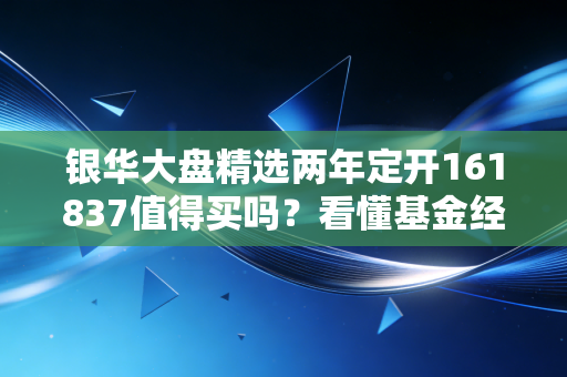 银华大盘精选两年定开161837值得买吗？看懂基金经理的投资策略！
