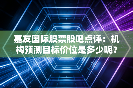 嘉友国际股票股吧点评：机构预测目标价位是多少呢？