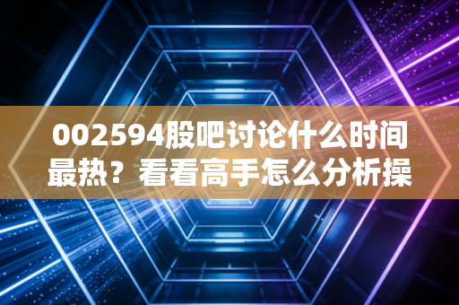 002594股吧讨论什么时间最热？看看高手怎么分析操作