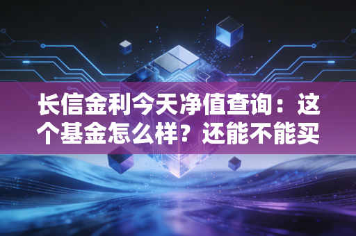 长信金利今天净值查询：这个基金怎么样？还能不能买？
