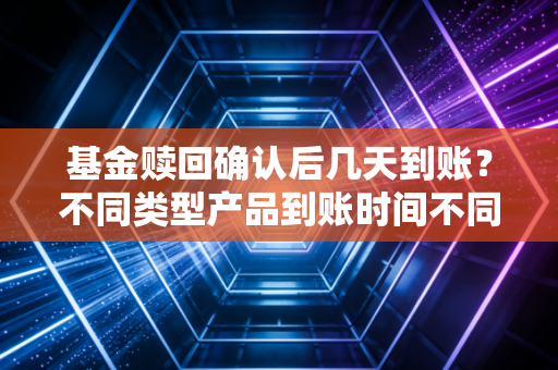 基金赎回确认后几天到账？不同类型产品到账时间不同！