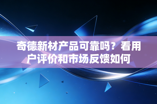 奇德新材产品可靠吗？看用户评价和市场反馈如何