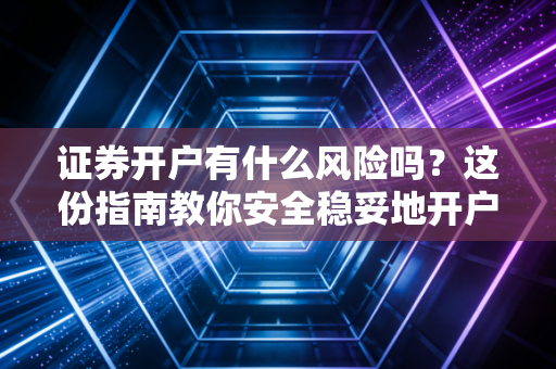 证券开户有什么风险吗？这份指南教你安全稳妥地开户