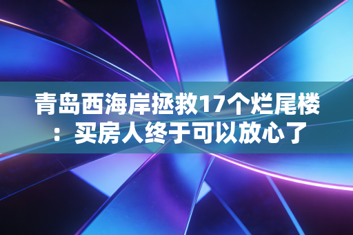 青岛西海岸拯救17个烂尾楼：买房人终于可以放心了