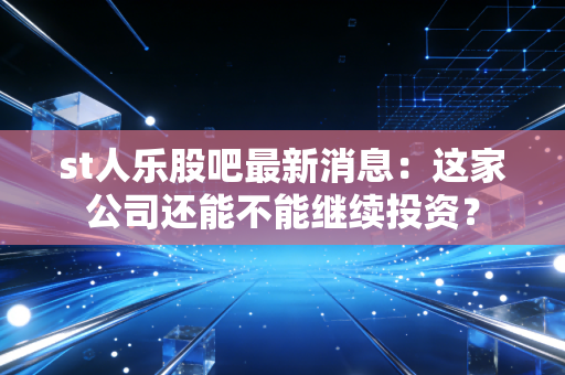 st人乐股吧最新消息：这家公司还能不能继续投资？