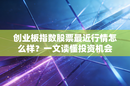 创业板指数股票最近行情怎么样？一文读懂投资机会