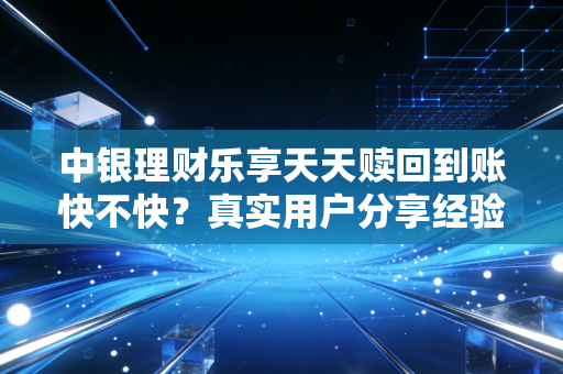 中银理财乐享天天赎回到账快不快？真实用户分享经验！