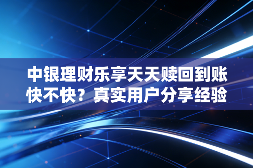 中银理财乐享天天赎回到账快不快？真实用户分享经验！