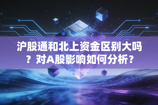 沪股通和北上资金区别大吗？对A股影响如何分析？