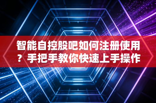 智能自控股吧如何注册使用？手把手教你快速上手操作！