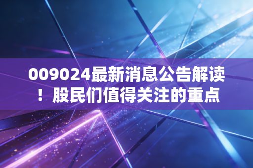 009024最新消息公告解读！股民们值得关注的重点