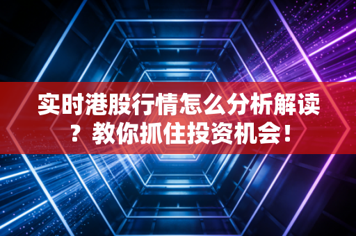 实时港股行情怎么分析解读？教你抓住投资机会！