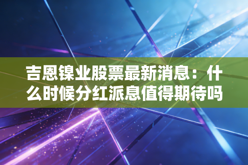吉恩镍业股票最新消息：什么时候分红派息值得期待吗？