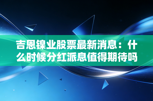 吉恩镍业股票最新消息：什么时候分红派息值得期待吗？