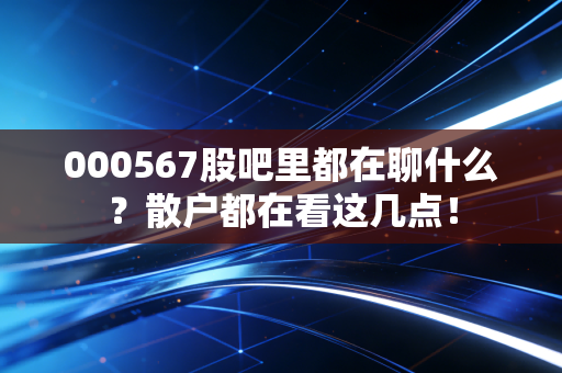 000567股吧里都在聊什么？散户都在看这几点！