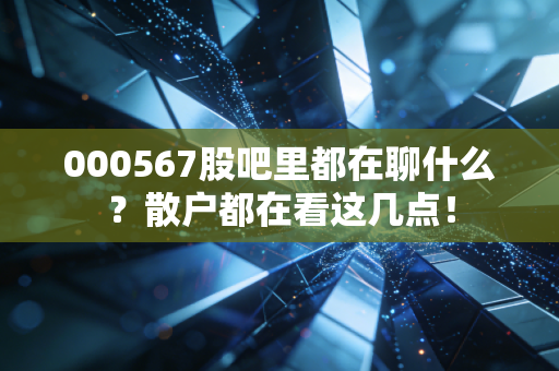 000567股吧里都在聊什么？散户都在看这几点！