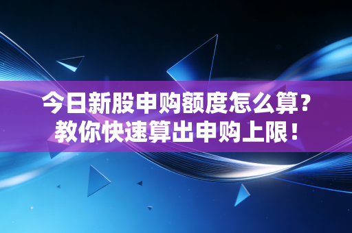 今日新股申购额度怎么算？教你快速算出申购上限！