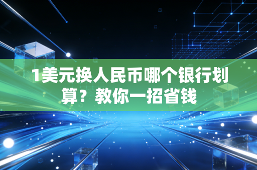 1美元换人民币哪个银行划算？教你一招省钱