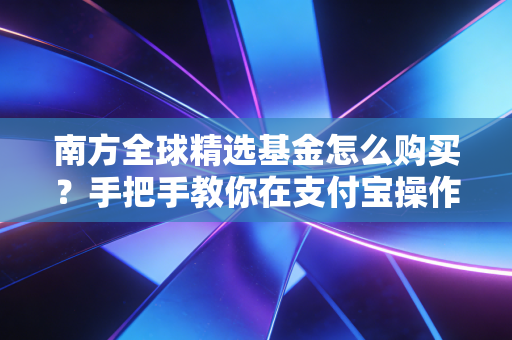南方全球精选基金怎么购买？手把手教你在支付宝操作！