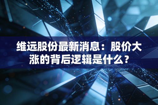 维远股份最新消息：股价大涨的背后逻辑是什么？